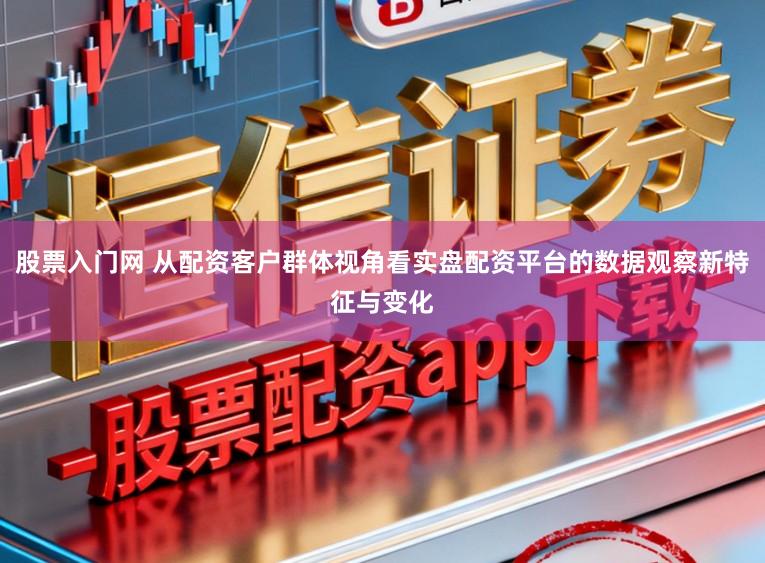 股票入门网 从配资客户群体视角看实盘配资平台的数据观察新特征与变化