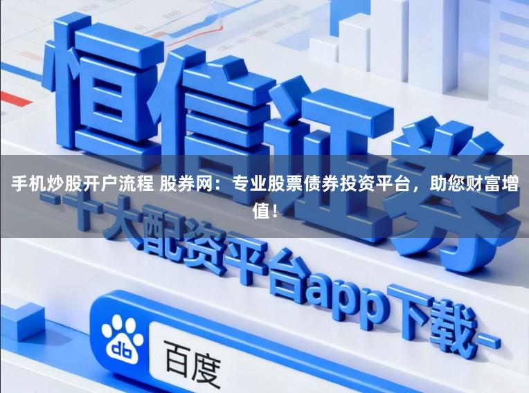 手机炒股开户流程 股券网：专业股票债券投资平台，助您财富增值！