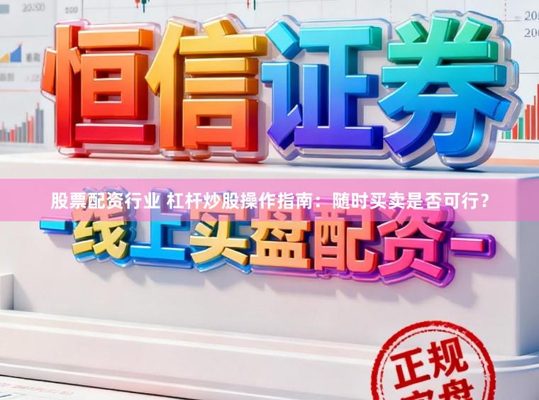 股票配资行业 杠杆炒股操作指南：随时买卖是否可行？