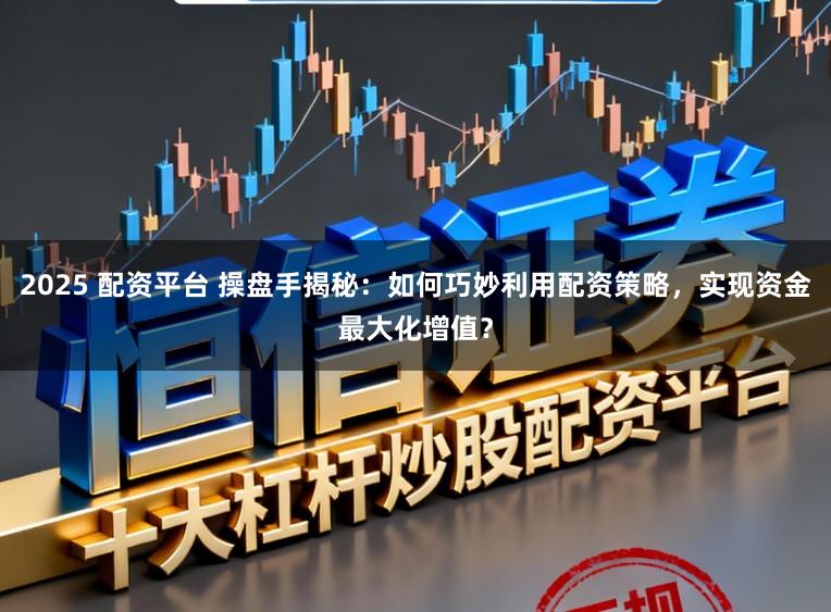 2025 配资平台 操盘手揭秘：如何巧妙利用配资策略，实现资金最大化增值？