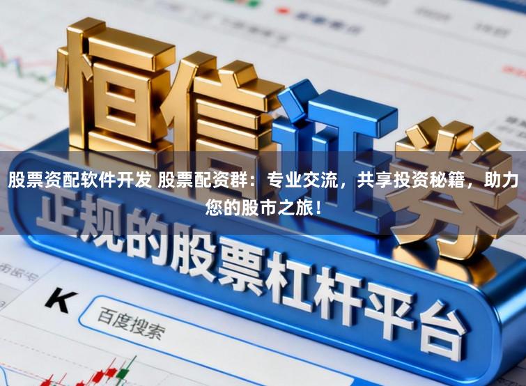 股票资配软件开发 股票配资群：专业交流，共享投资秘籍，助力您的股市之旅！