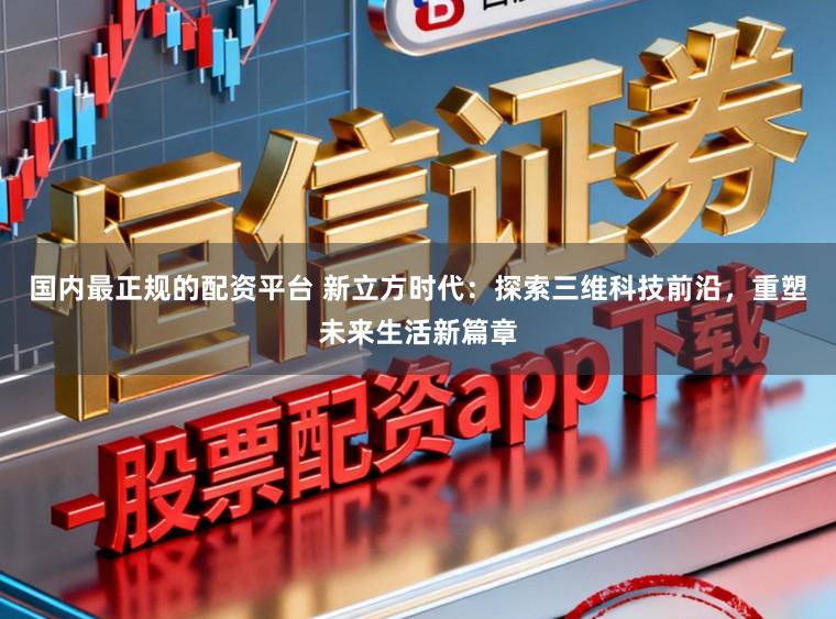 国内最正规的配资平台 新立方时代：探索三维科技前沿，重塑未来生活新篇章