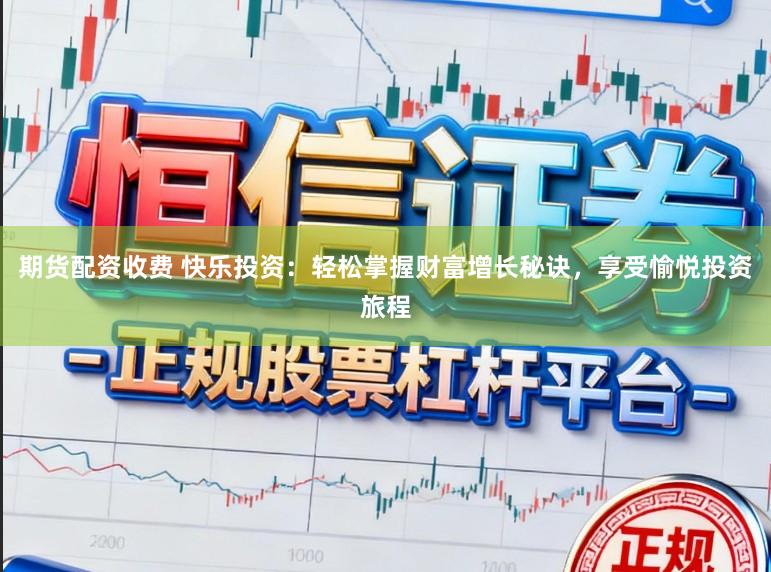 期货配资收费 快乐投资：轻松掌握财富增长秘诀，享受愉悦投资旅程