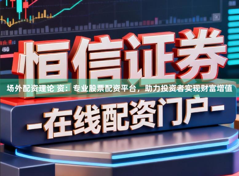 场外配资理论 资：专业股票配资平台，助力投资者实现财富增值