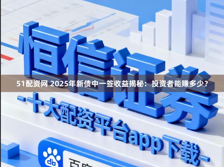 51配资网 2025年新债中一签收益揭秘：投资者能赚多少？