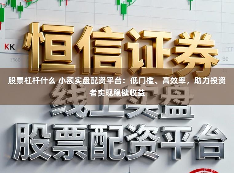 股票杠杆什么 小额实盘配资平台：低门槛、高效率，助力投资者实现稳健收益