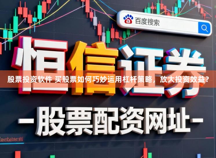 股票投资软件 买股票如何巧妙运用杠杆策略，放大投资效益？