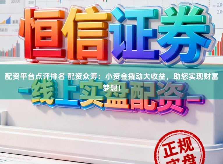 配资平台点评排名 配资众筹：小资金撬动大收益，助您实现财富梦想！