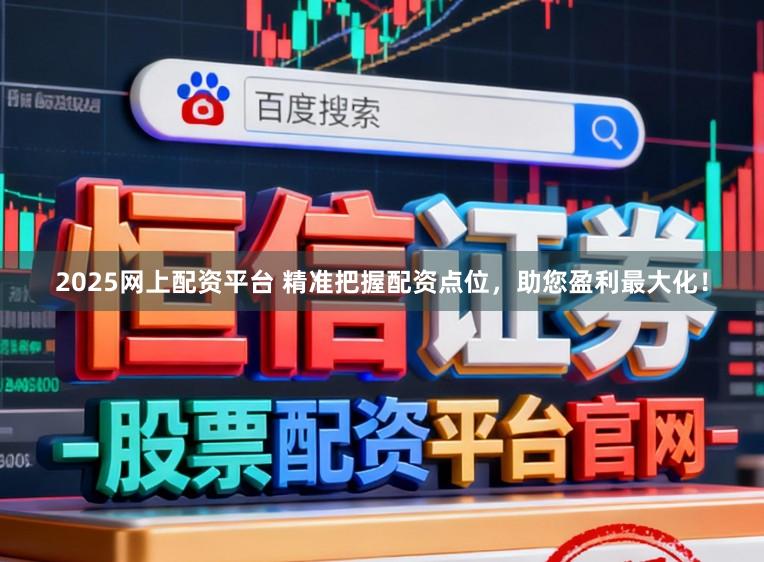 2025网上配资平台 精准把握配资点位，助您盈利最大化！