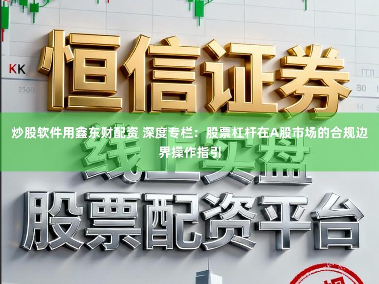 炒股软件用鑫东财配资 深度专栏：股票杠杆在A股市场的合规边界操作指引