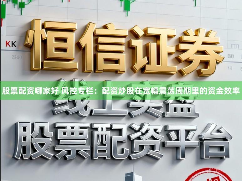 股票配资哪家好 风控专栏：配资炒股在宽幅震荡周期里的资金效率