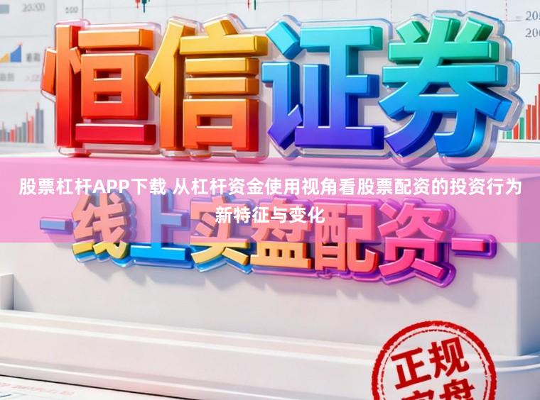 股票杠杆APP下载 从杠杆资金使用视角看股票配资的投资行为新特征与变化
