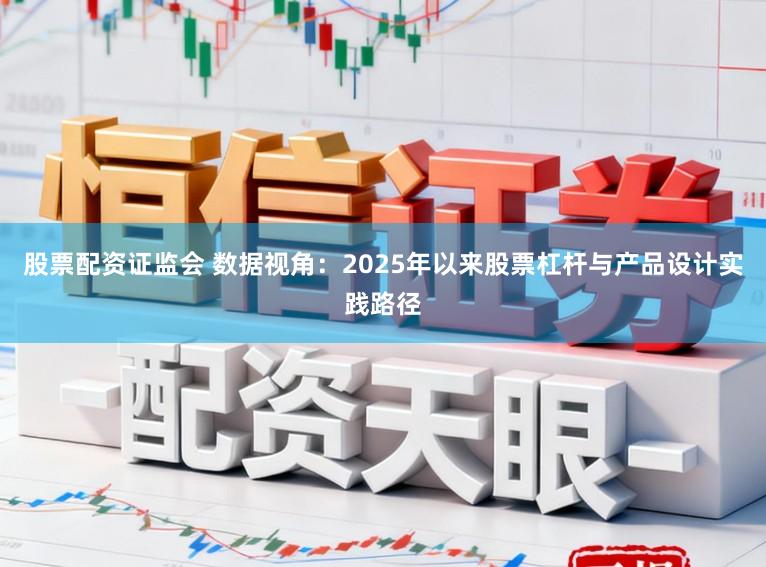 股票配资证监会 数据视角：2025年以来股票杠杆与产品设计实践路径