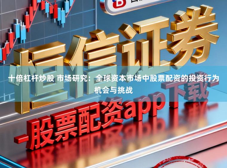 十倍杠杆炒股 市场研究：全球资本市场中股票配资的投资行为机会与挑战