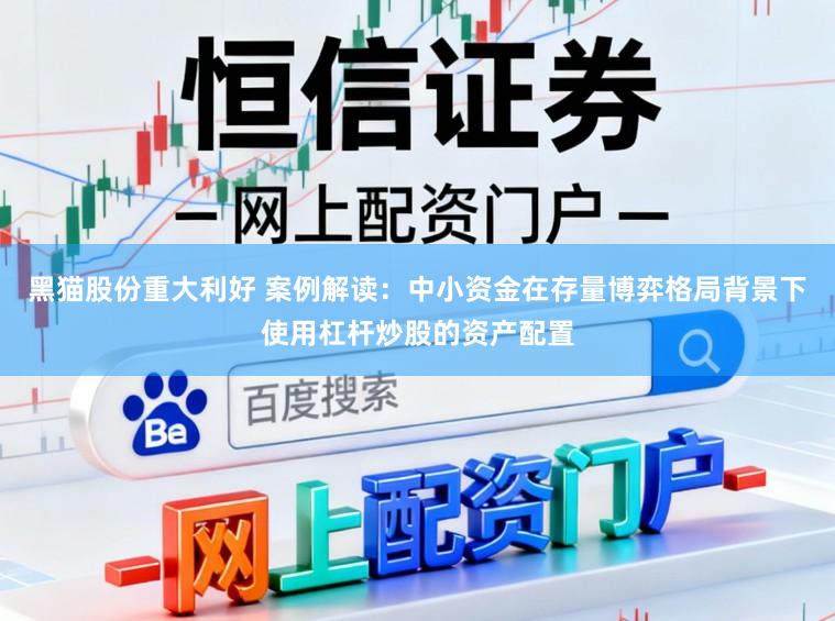 黑猫股份重大利好 案例解读：中小资金在存量博弈格局背景下使用杠杆炒股的资产配置