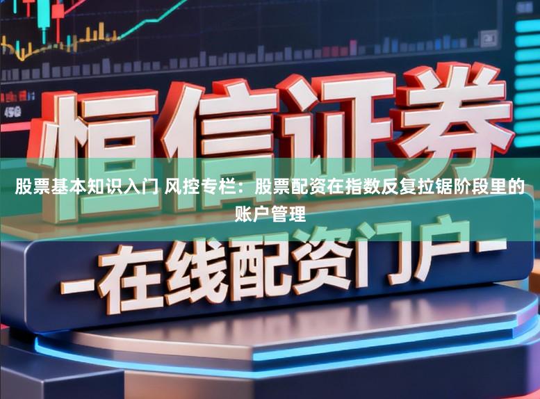 股票基本知识入门 风控专栏：股票配资在指数反复拉锯阶段里的账户管理