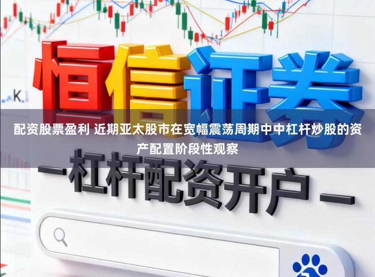 配资股票盈利 近期亚太股市在宽幅震荡周期中中杠杆炒股的资产配置阶段性观察