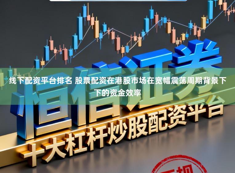 线下配资平台排名 股票配资在港股市场在宽幅震荡周期背景下下的资金效率