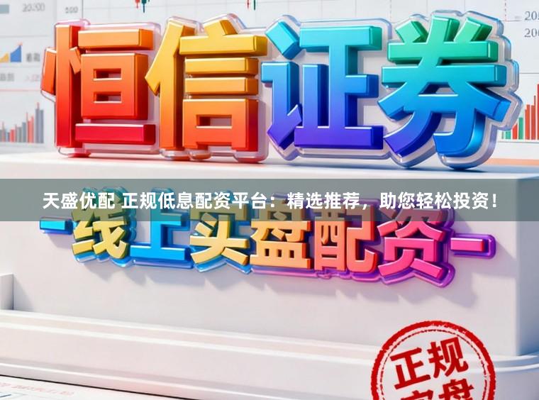 天盛优配 正规低息配资平台：精选推荐，助您轻松投资！