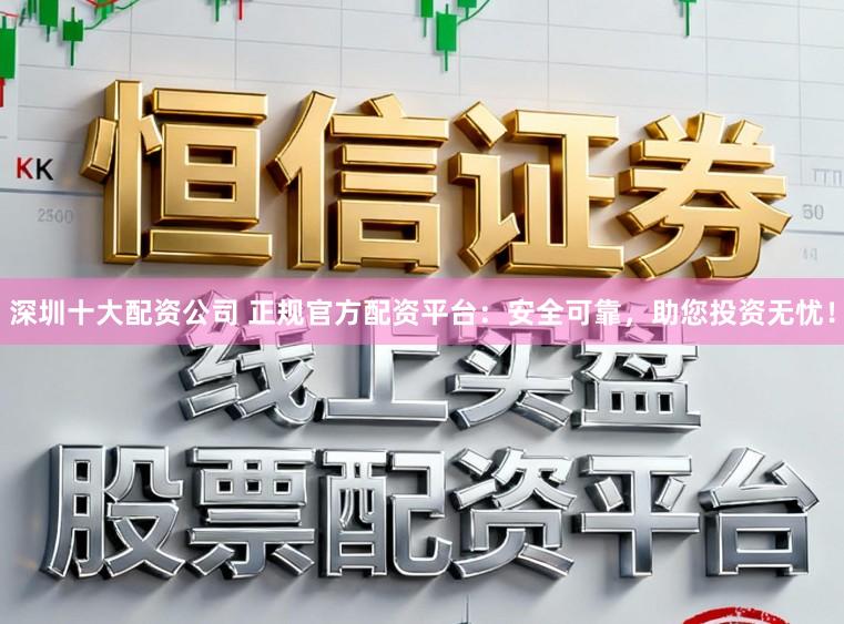深圳十大配资公司 正规官方配资平台：安全可靠，助您投资无忧！