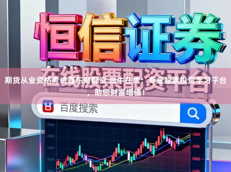 期货从业资格考试鑫东财配资 尚牛在线：专业股票投资学习平台，助您财富增值！