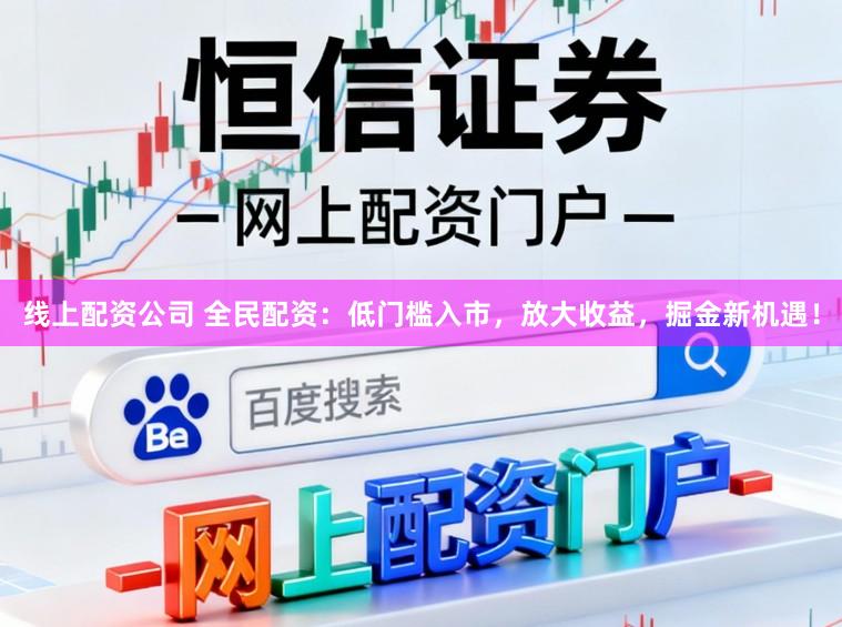 线上配资公司 全民配资：低门槛入市，放大收益，掘金新机遇！