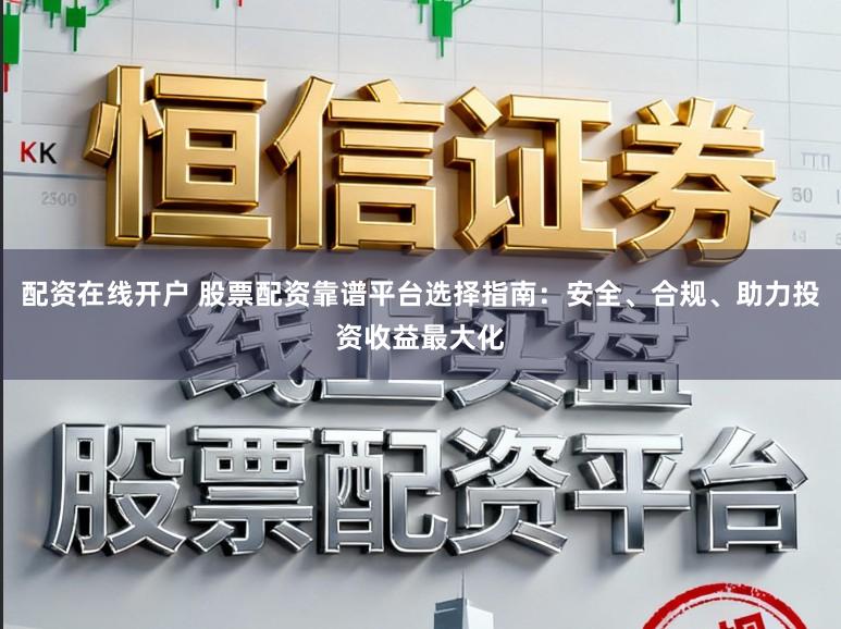 配资在线开户 股票配资靠谱平台选择指南：安全、合规、助力投资收益最大化