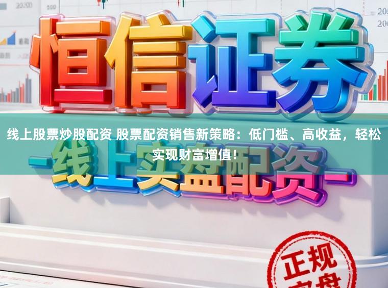 线上股票炒股配资 股票配资销售新策略：低门槛、高收益，轻松实现财富增值！