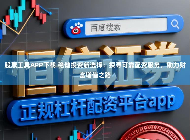 股票工具APP下载 稳健投资新选择：探寻可靠配资服务，助力财富增值之路