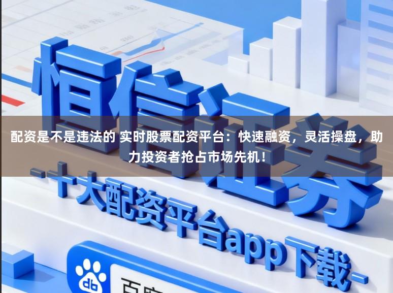 配资是不是违法的 实时股票配资平台：快速融资，灵活操盘，助力投资者抢占市场先机！
