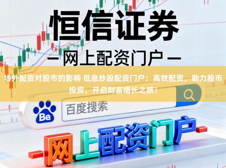 场外配资对股市的影响 低息炒股配资门户：高效配资，助力股市投资，开启财富增长之旅！