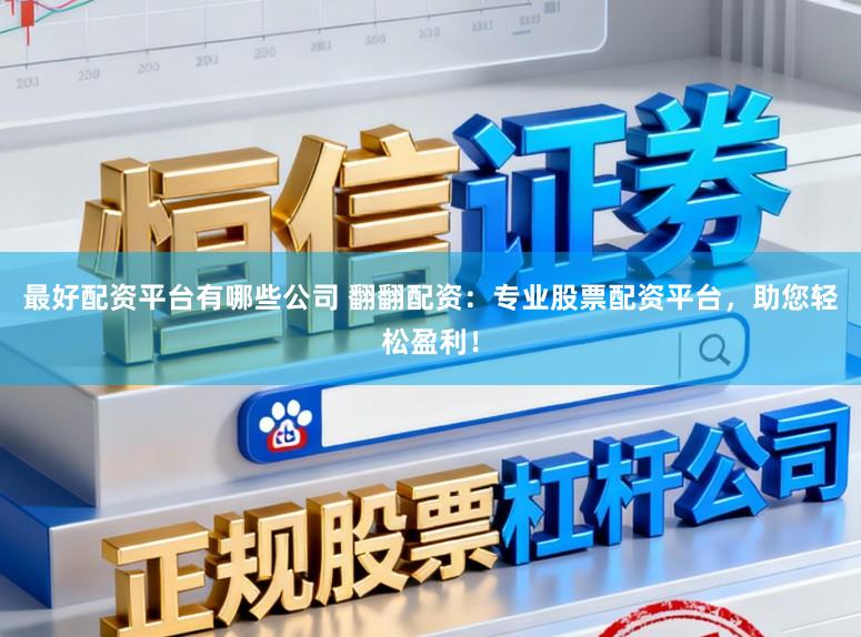 最好配资平台有哪些公司 翻翻配资：专业股票配资平台，助您轻松盈利！