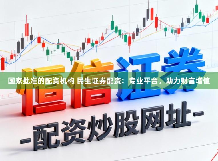 国家批准的配资机构 民生证券配资：专业平台，助力财富增值