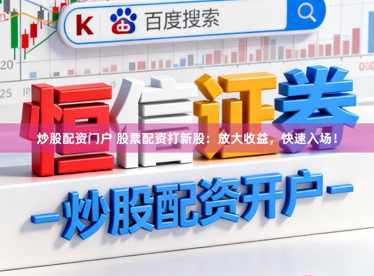 炒股配资门户 股票配资打新股：放大收益，快速入场！