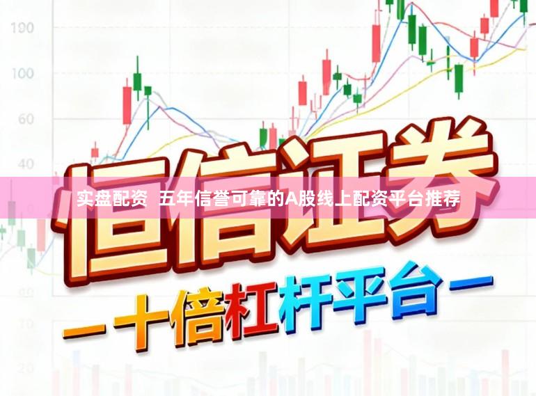 实盘配资  五年信誉可靠的A股线上配资平台推荐