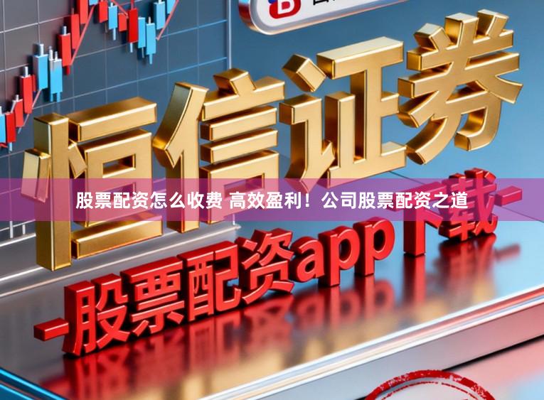 股票配资怎么收费 高效盈利！公司股票配资之道