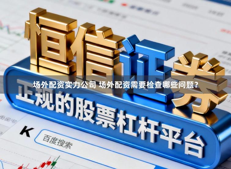场外配资实力公司 场外配资需要检查哪些问题？
