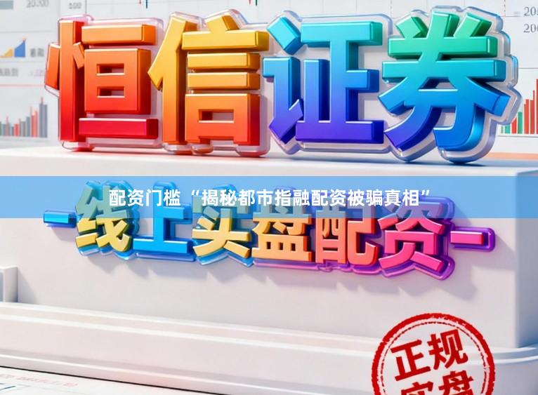 配资门槛 “揭秘都市指融配资被骗真相”