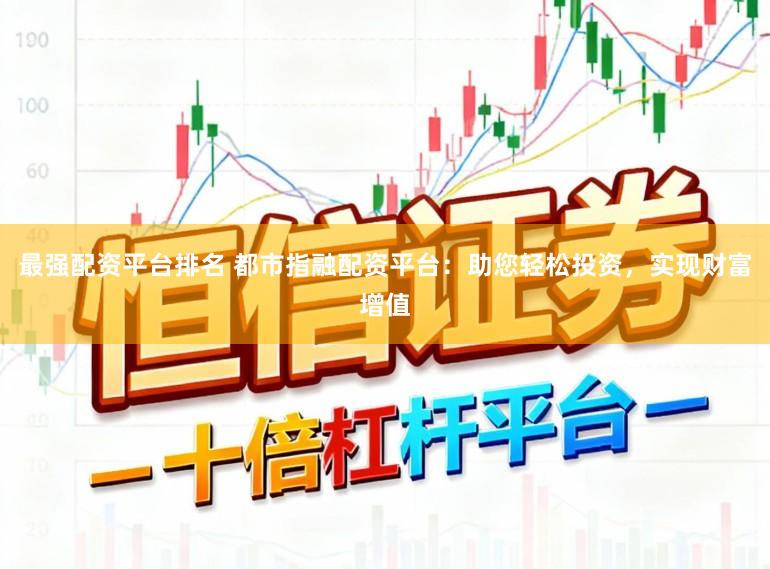 最强配资平台排名 都市指融配资平台：助您轻松投资，实现财富增值