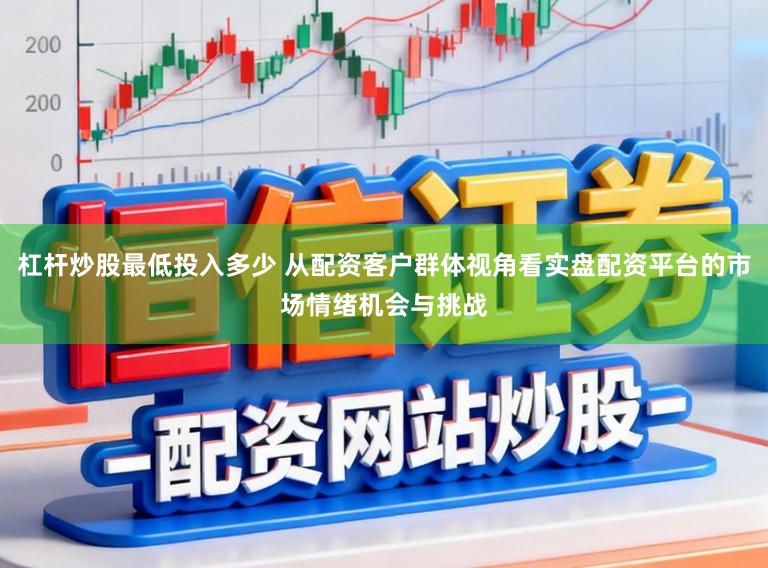杠杆炒股最低投入多少 从配资客户群体视角看实盘配资平台的市场情绪机会与挑战