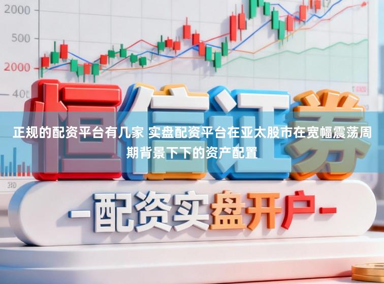 正规的配资平台有几家 实盘配资平台在亚太股市在宽幅震荡周期背景下下的资产配置