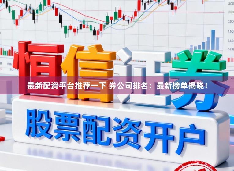 最新配资平台推荐一下 券公司排名：最新榜单揭晓！