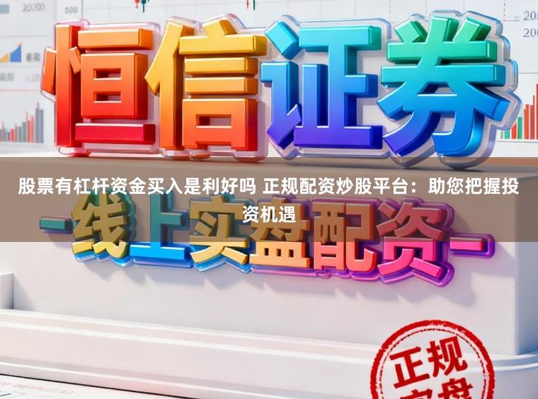 股票有杠杆资金买入是利好吗 正规配资炒股平台：助您把握投资机遇