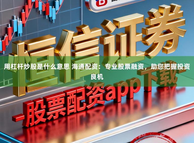 用杠杆炒股是什么意思 海通配资：专业股票融资，助您把握投资良机