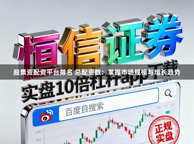 股票资配资平台排名 总配资数：掌握市场规模与增长趋势