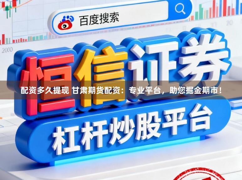 配资多久提现 甘肃期货配资：专业平台，助您掘金期市！