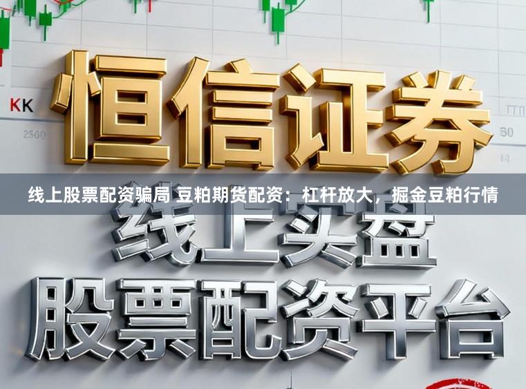 线上股票配资骗局 豆粕期货配资：杠杆放大，掘金豆粕行情