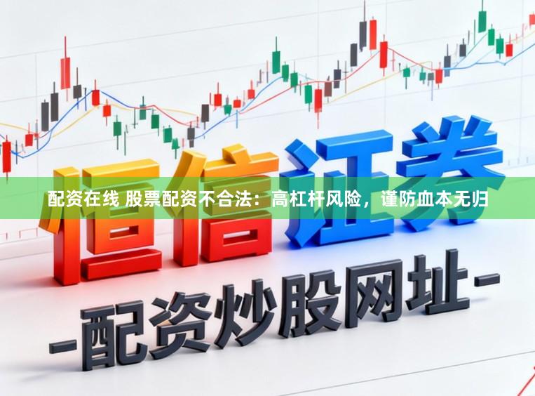 配资在线 股票配资不合法：高杠杆风险，谨防血本无归