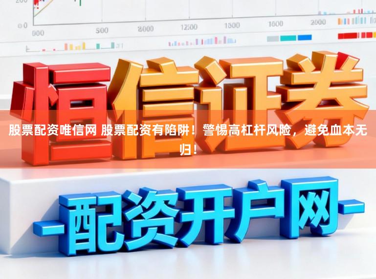 股票配资唯信网 股票配资有陷阱！警惕高杠杆风险，避免血本无归！