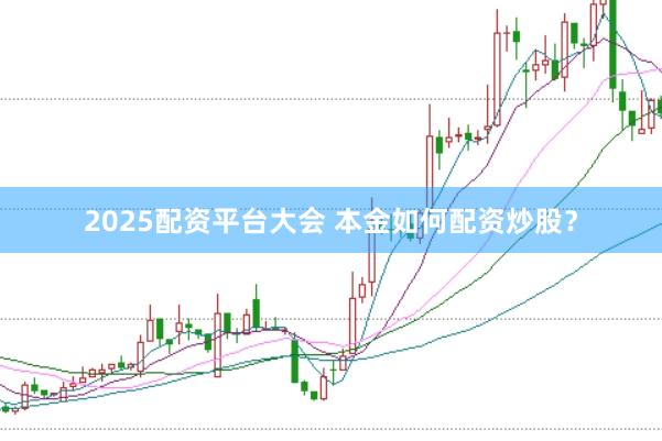 2025配资平台大会 本金如何配资炒股？